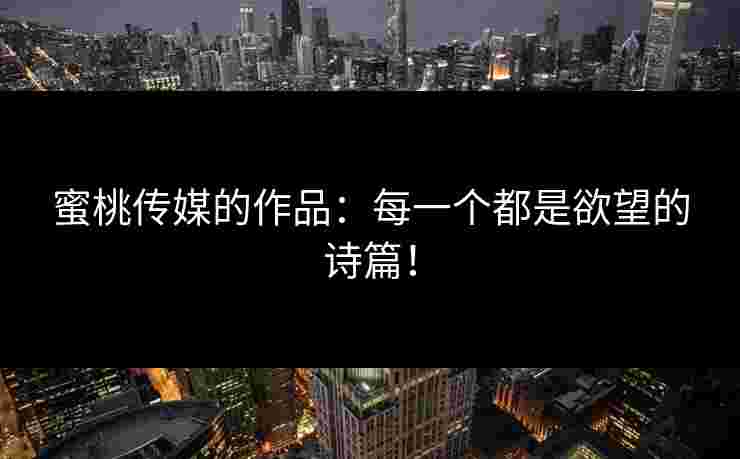 蜜桃传媒的作品：每一个都是欲望的诗篇！