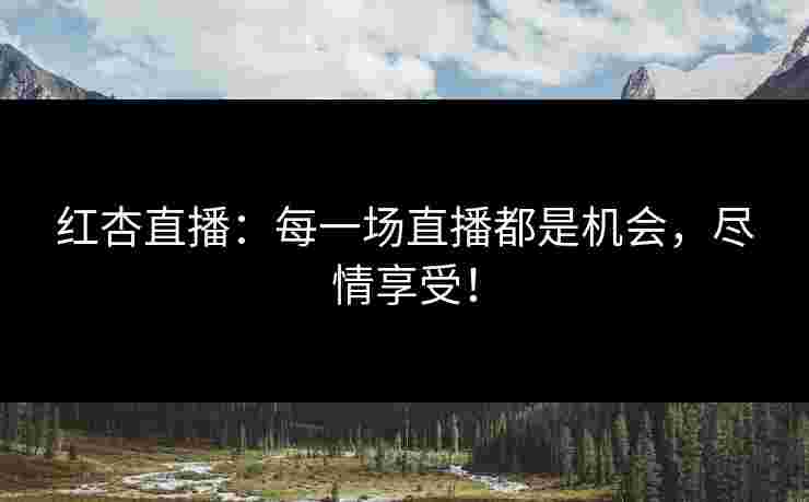 红杏直播：每一场直播都是机会，尽情享受！