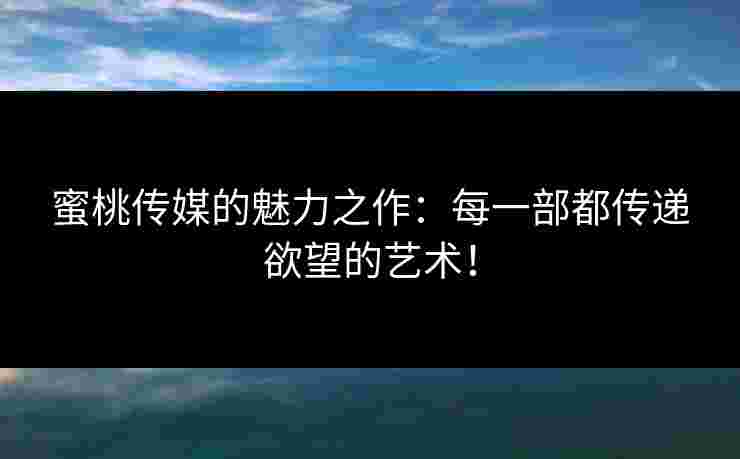 蜜桃传媒的魅力之作：每一部都传递欲望的艺术！