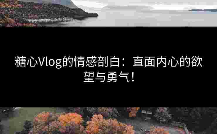 糖心Vlog的情感剖白：直面内心的欲望与勇气！
