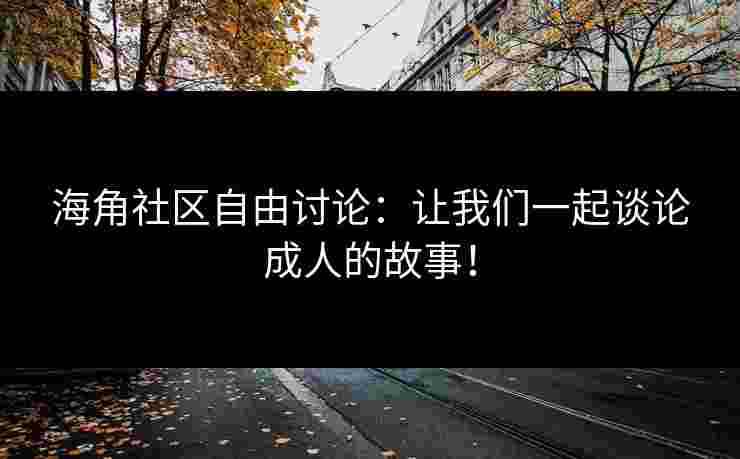 海角社区自由讨论：让我们一起谈论成人的故事！