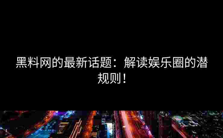 黑料网的最新话题：解读娱乐圈的潜规则！